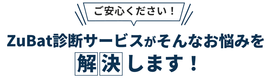 ご安心ください！ZuBat診断サービスがそんなお悩みを解決します。