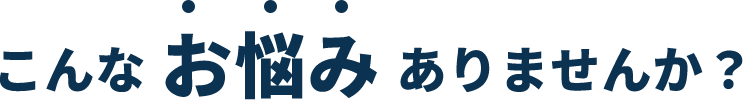 こんなお悩みありませんか？