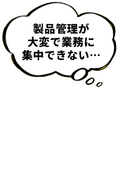 製品管理が 大変で業務に 集中できない…