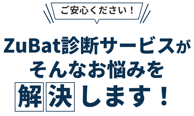 ご安心ください。ZuBat診断サービスがそんなお悩みを解決します！