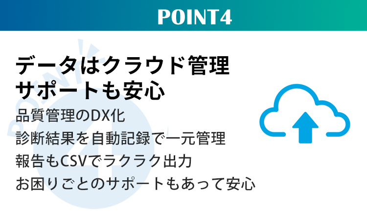Point4データはクラウド管理サポートも安心 品質管理のDX化 診断結果を自動記録で一元管理　 報告もCSVでラクラク出力お困りごとのサポートもあって安心